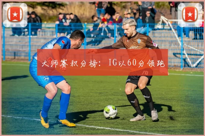 大师赛积分榜：IG以60分领跑