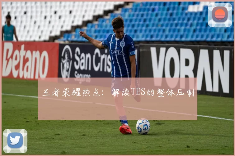 王者荣耀热点：解读TES的整体压制