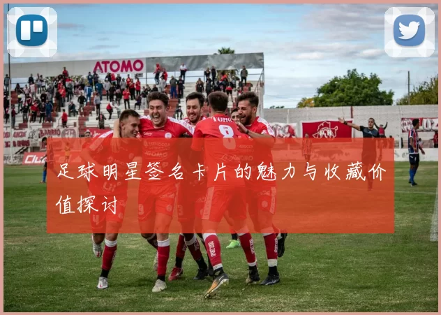 足球明星签名卡片的魅力与收藏价值探讨