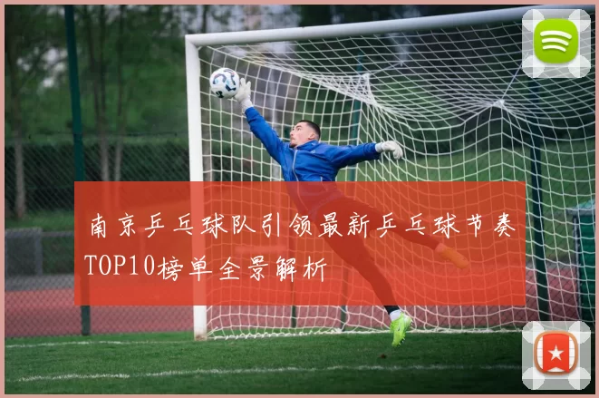 南京乒乓球队引领最新乒乓球节奏TOP10榜单全景解析