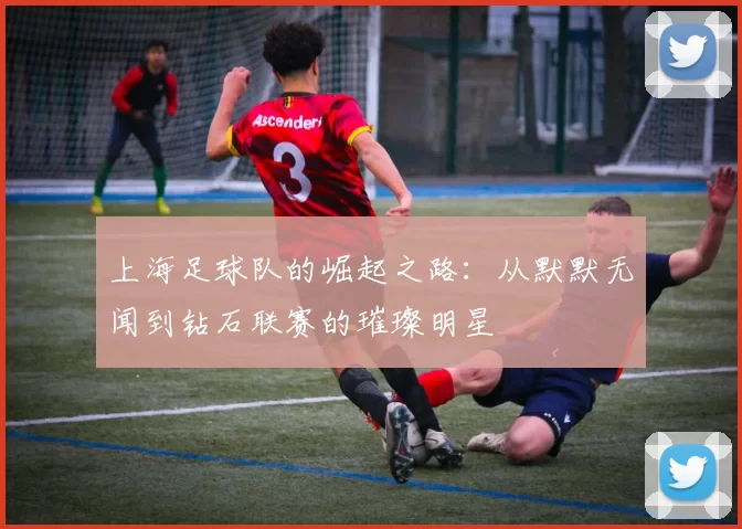 上海足球队的崛起之路：从默默无闻到钻石联赛的璀璨明星