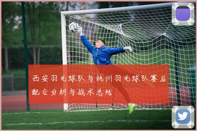 西安羽毛球队与杭州羽毛球队赛后配合分析与战术总结
