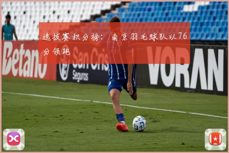 选拔赛积分榜：南京羽毛球队以76分领跑