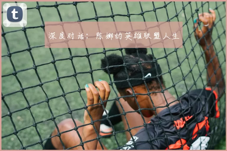 深度对话：陈娜的英雄联盟人生
