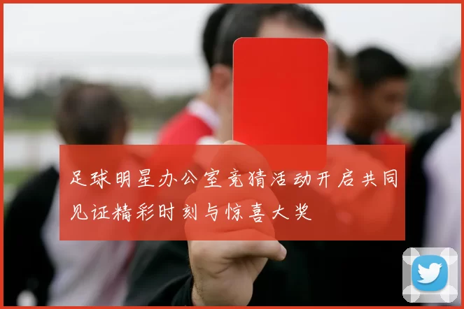 足球明星办公室竞猜活动开启共同见证精彩时刻与惊喜大奖