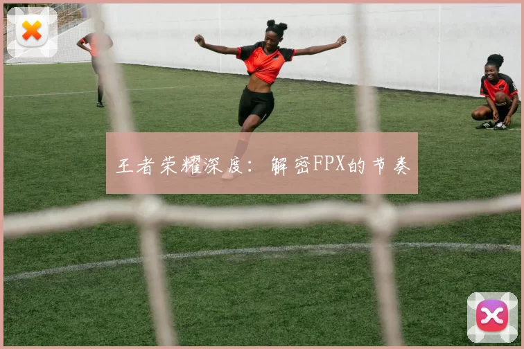 王者荣耀深度：解密FPX的节奏