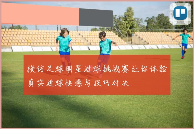 模仿足球明星进球挑战赛让你体验真实进球快感与技巧对决